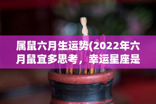 属鼠六月生运势(2022年六月鼠宜多思考，幸运星座是天秤座)