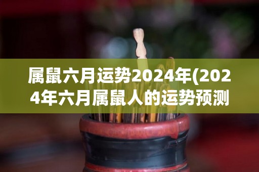 属鼠六月运势2024年(2024年六月属鼠人的运势预测)