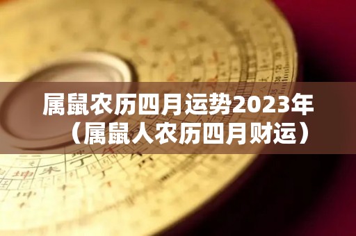 属鼠农历四月运势2023年（属鼠人农历四月财运）