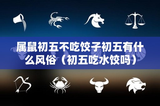 属鼠初五不吃饺子初五有什么风俗（初五吃水饺吗）