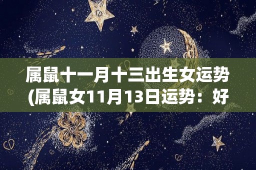 属鼠十一月十三出生女运势(属鼠女11月13日运势：好事降临，财运亨通。)