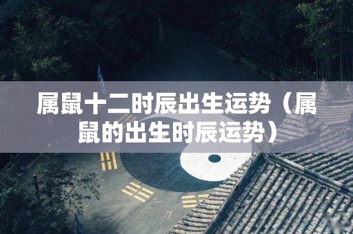 属鼠十二时辰出生运势（属鼠的出生时辰运势）
