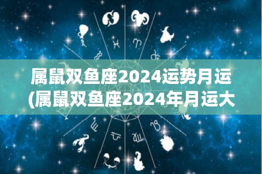 属鼠双鱼座2024运势月运(属鼠双鱼座2024年月运大揭秘)