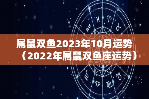 属鼠双鱼2023年10月运势（2022年属鼠双鱼座运势）