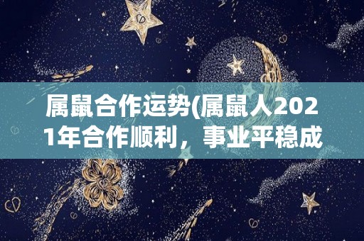 属鼠合作运势(属鼠人2021年合作顺利，事业平稳成功！)
