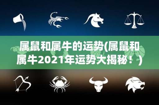 属鼠和属牛的运势(属鼠和属牛2021年运势大揭秘！)