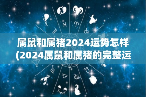 属鼠和属猪2024运势怎样(2024属鼠和属猪的完整运势预测大揭秘)