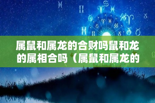 属鼠和属龙的合财吗鼠和龙的属相合吗（属鼠和属龙的合得来吗）