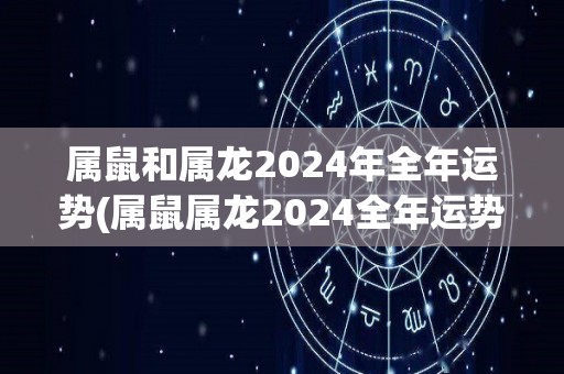 属鼠和属龙2024年全年运势(属鼠属龙2024全年运势：顺风顺水，好运多多！)