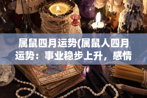 属鼠四月运势(属鼠人四月运势：事业稳步上升，感情进展顺利)