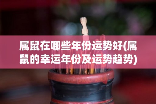 属鼠在哪些年份运势好(属鼠的幸运年份及运势趋势)