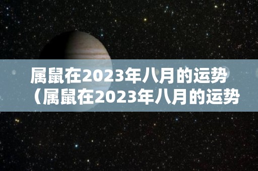 属鼠在2023年八月的运势（属鼠在2023年八月的运势怎么样）