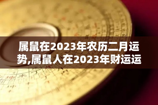 属鼠在2023年农历二月运势,属鼠人在2023年财运运势如何？