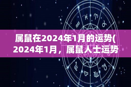 属鼠在2024年1月的运势(2024年1月，属鼠人士运势展示出色，财运亨通。)