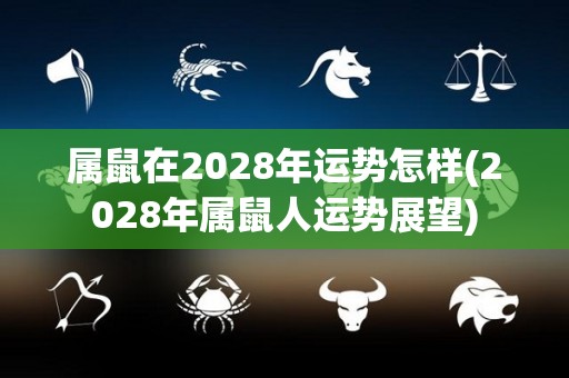 属鼠在2028年运势怎样(2028年属鼠人运势展望)