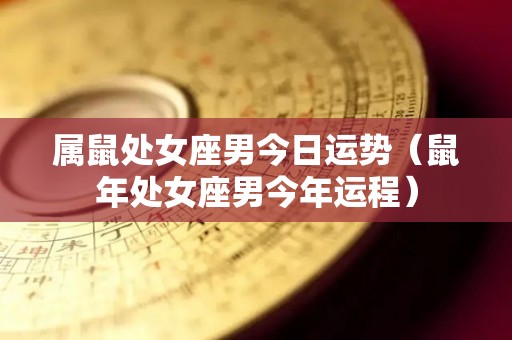 属鼠处女座男今日运势（鼠年处女座男今年运程）
