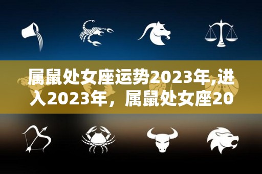 属鼠处女座运势2023年,进入2023年，属鼠处女座2023年运势呈上升趋势