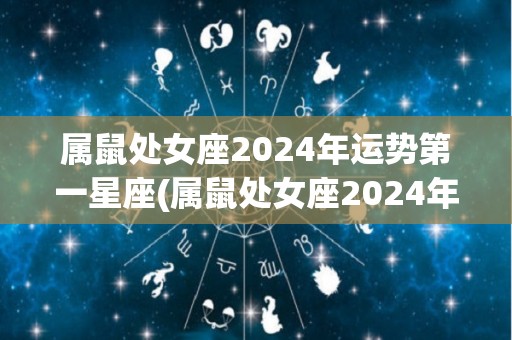 属鼠处女座2024年运势第一星座(属鼠处女座2024年运势：开创新局，事业跃升)