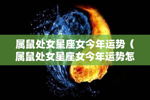 属鼠处女星座女今年运势（属鼠处女星座女今年运势怎么样）