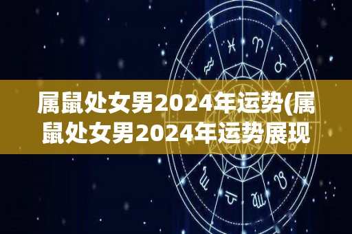 属鼠处女男2024年运势(属鼠处女男2024年运势展现隆重)