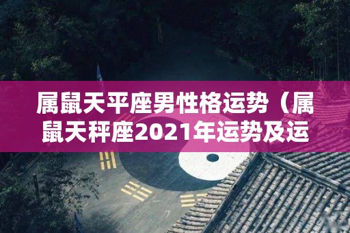 属鼠天平座男性格运势（属鼠天秤座2021年运势及运程）
