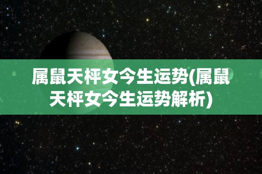 属鼠天枰女今生运势(属鼠天枰女今生运势解析)
