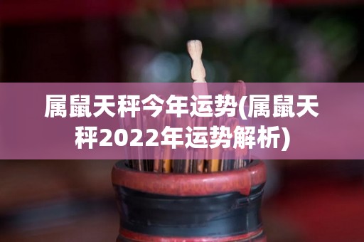 属鼠天秤今年运势(属鼠天秤2022年运势解析)