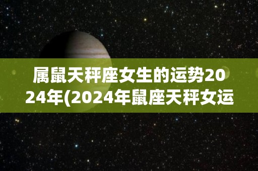 属鼠天秤座女生的运势2024年(2024年鼠座天秤女运势大揭秘！)