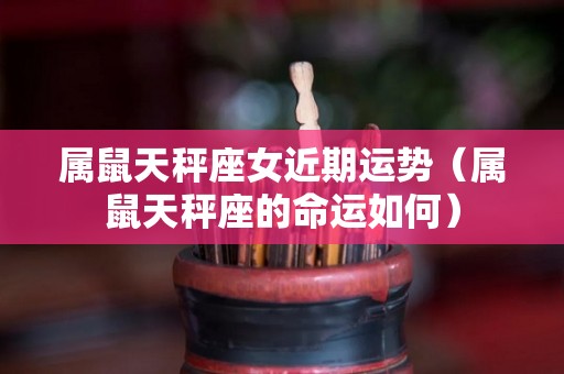 属鼠天秤座女近期运势（属鼠天秤座的命运如何）