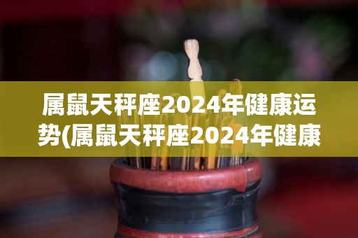 属鼠天秤座2024年健康运势(属鼠天秤座2024年健康运势：提高警惕，预防疾病！)