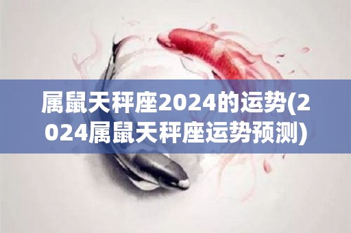 属鼠天秤座2024的运势(2024属鼠天秤座运势预测)