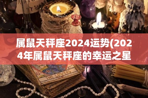 属鼠天秤座2024运势(2024年属鼠天秤座的幸运之星)