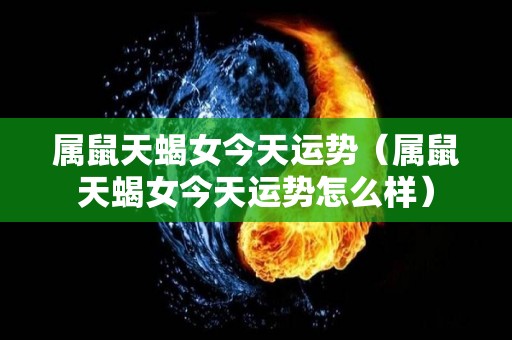 属鼠天蝎女今天运势（属鼠天蝎女今天运势怎么样）