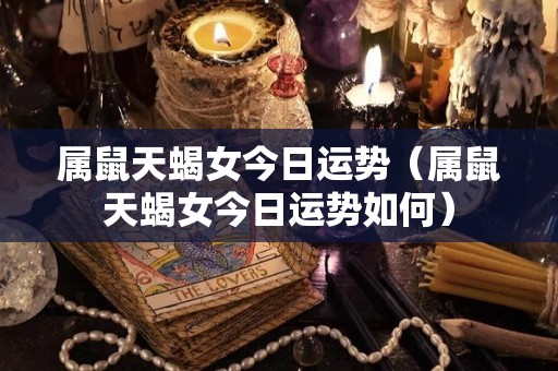 属鼠天蝎女今日运势（属鼠天蝎女今日运势如何）