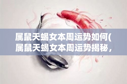 属鼠天蝎女本周运势如何(属鼠天蝎女本周运势揭秘，强劲能量全面来袭)