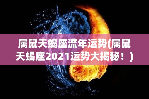 属鼠天蝎座流年运势(属鼠天蝎座2021运势大揭秘！)