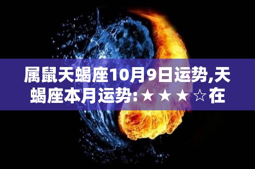 属鼠天蝎座10月9日运势,天蝎座本月运势:★★★☆在本月整体运势并不是很好