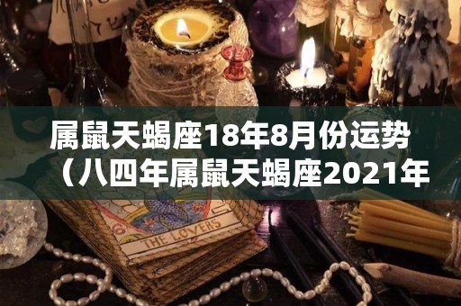 属鼠天蝎座18年8月份运势（八四年属鼠天蝎座2021年运势）