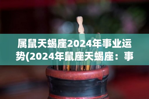 属鼠天蝎座2024年事业运势(2024年鼠座天蝎座：事业前景较好)