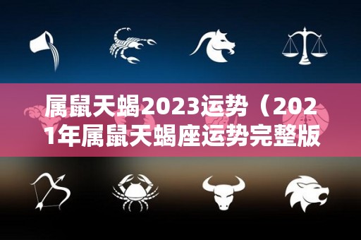 属鼠天蝎2023运势（2021年属鼠天蝎座运势完整版）