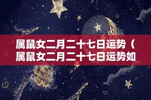 属鼠女二月二十七日运势（属鼠女二月二十七日运势如何）