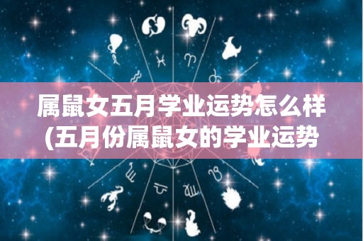 属鼠女五月学业运势怎么样(五月份属鼠女的学业运势预测)