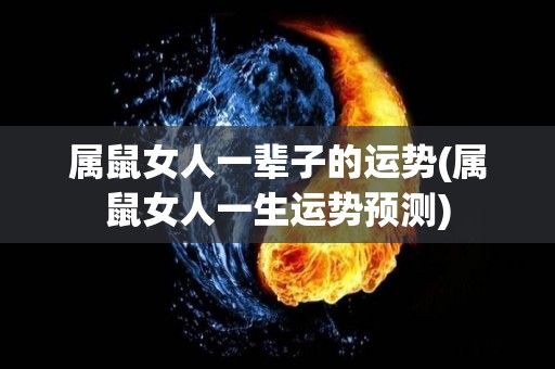 属鼠女人一辈子的运势(属鼠女人一生运势预测)