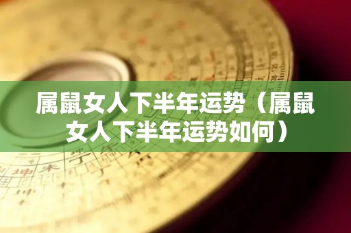 属鼠女人下半年运势（属鼠女人下半年运势如何）