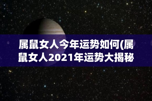 属鼠女人今年运势如何(属鼠女人2021年运势大揭秘！)