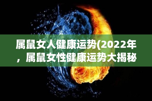 属鼠女人健康运势(2022年，属鼠女性健康运势大揭秘)