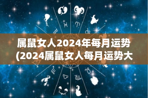 属鼠女人2024年每月运势(2024属鼠女人每月运势大揭秘！)