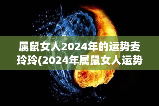 属鼠女人2024年的运势麦玲玲(2024年属鼠女人运势解析)