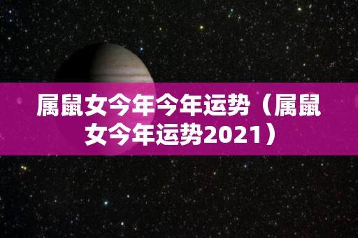 属鼠女今年今年运势（属鼠女今年运势2021）