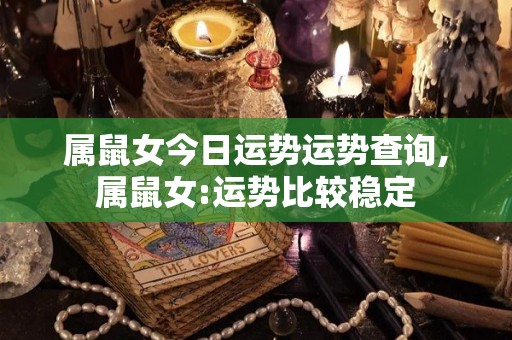 属鼠女今日运势运势查询,属鼠女:运势比较稳定